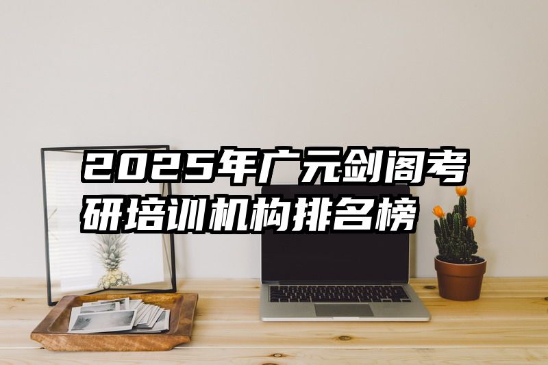 2025年广元剑阁考研培训机构排名榜