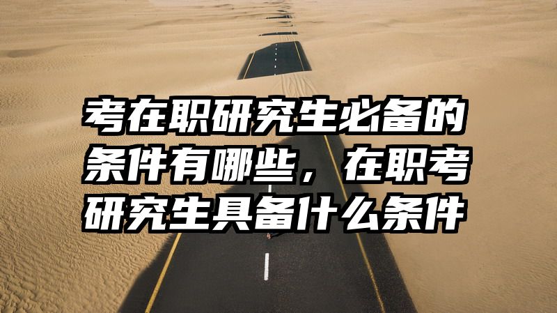 考在职研究生必备的条件有哪些，在职考研究生具备什么条件