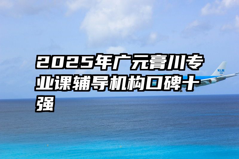 2025年广元膏川专业课辅导机构口碑十强