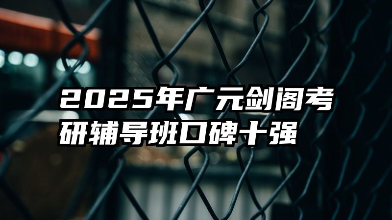2025年广元剑阁考研辅导班口碑十强