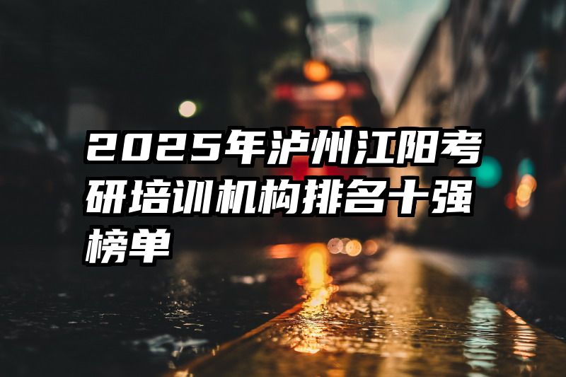 2025年泸州江阳考研培训机构排名十强榜单