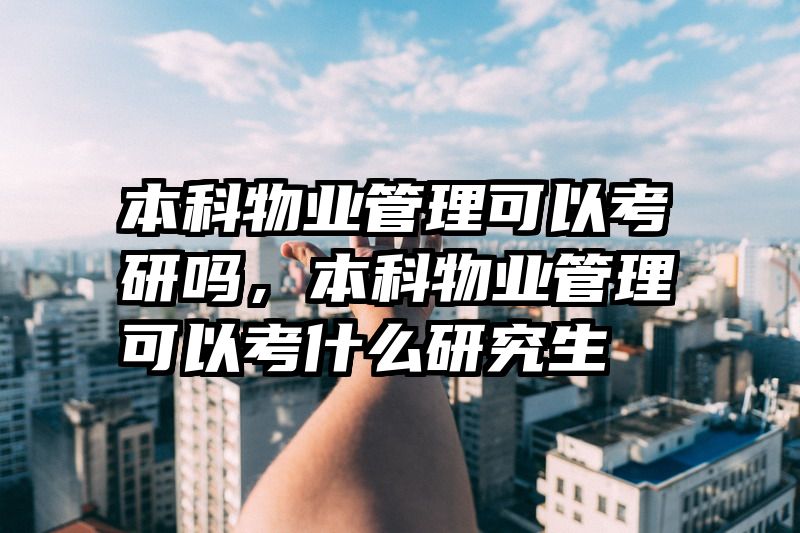 本科物业管理可以考研吗，本科物业管理可以考什么研究生