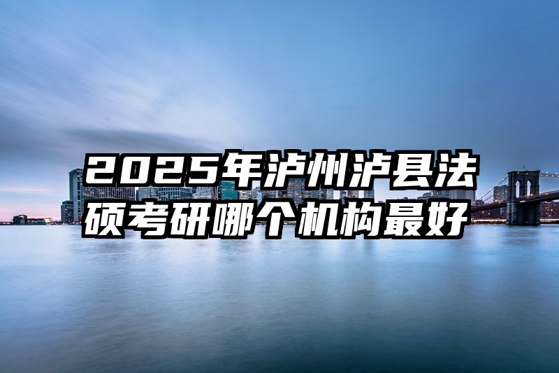 2025年泸州泸县法硕考研哪个机构最好