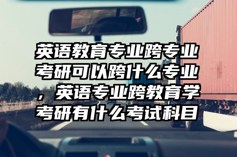 英语教育专业跨专业考研可以跨什么专业,英语专业跨教育学考研有什么考试科目