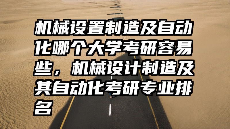 机械设置制造及自动化哪个大学考研容易些，机械设计制造及其自动化考研专业排名