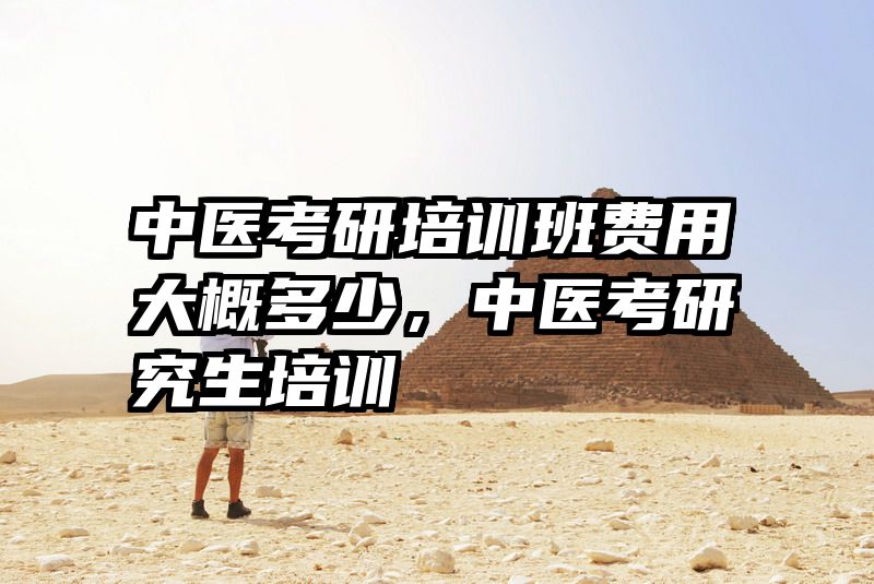 中医考研培训班费用大概多少,中医考研究生培训