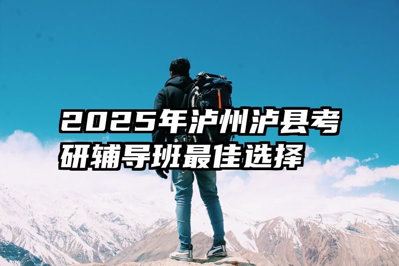 2025年泸州泸县考研辅导班最佳选择