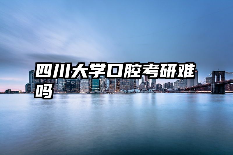 四川大学口腔考研难吗