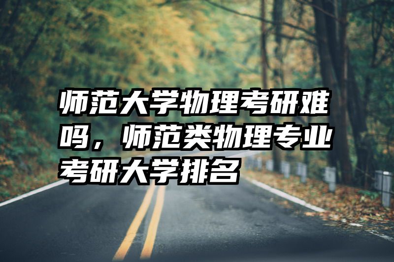 师范大学物理考研难吗，师范类物理专业考研大学排名