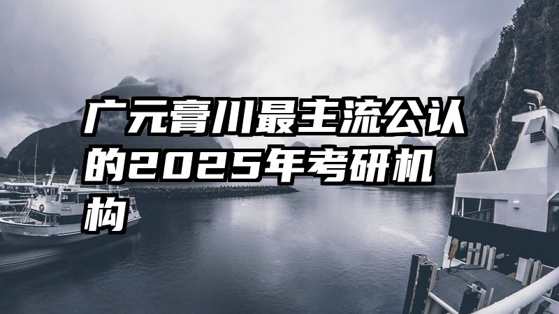 广元膏川最主流公认的2025年考研机构