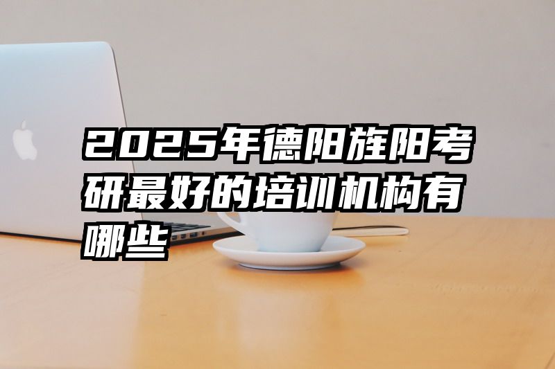 2025年德阳旌阳考研最好的培训机构有哪些