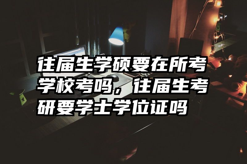 往届生学硕要在所考学校考吗，往届生考研要学士学位证吗