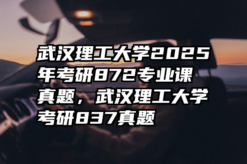 武汉理工大学2025年考研872专业课真题，武汉理工大学考研837真题