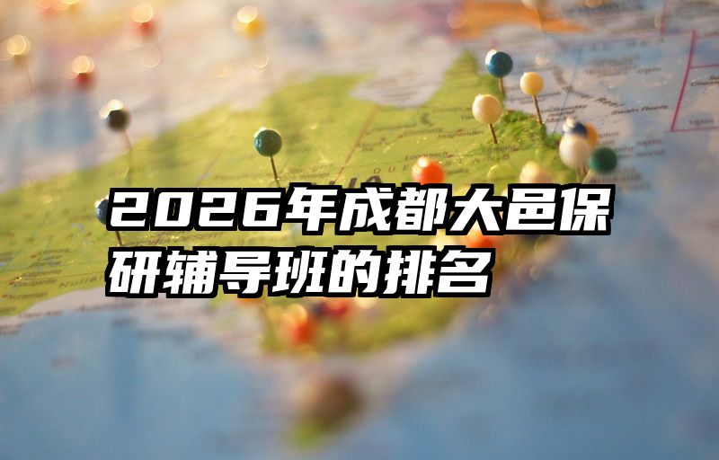 2026年成都大邑保研辅导班的排名