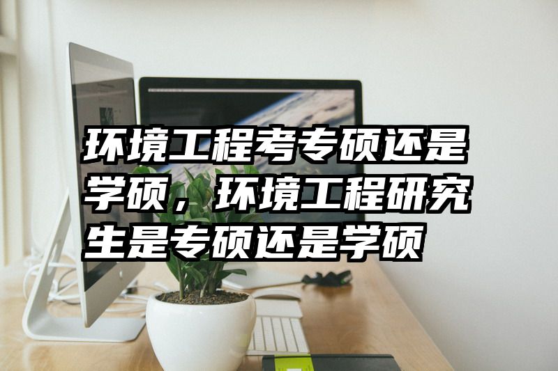 环境工程考专硕还是学硕,环境工程研究生是专硕还是学硕
