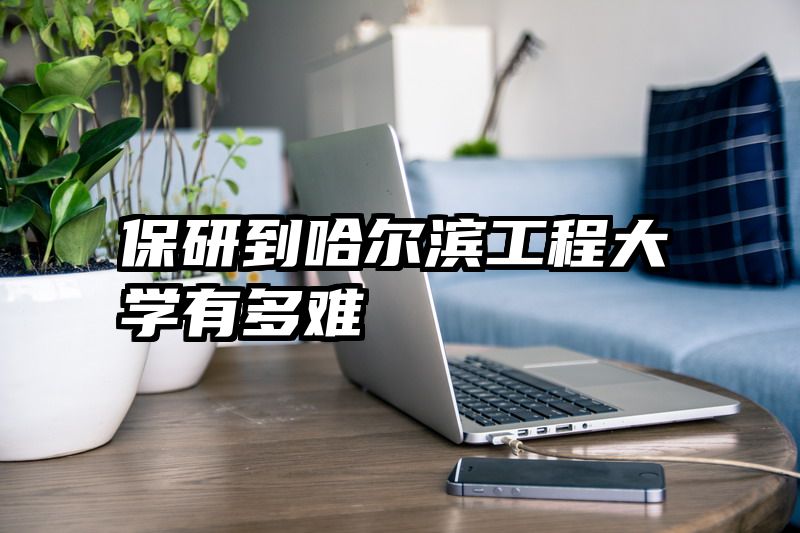 保研到哈尔滨工程大学有多难