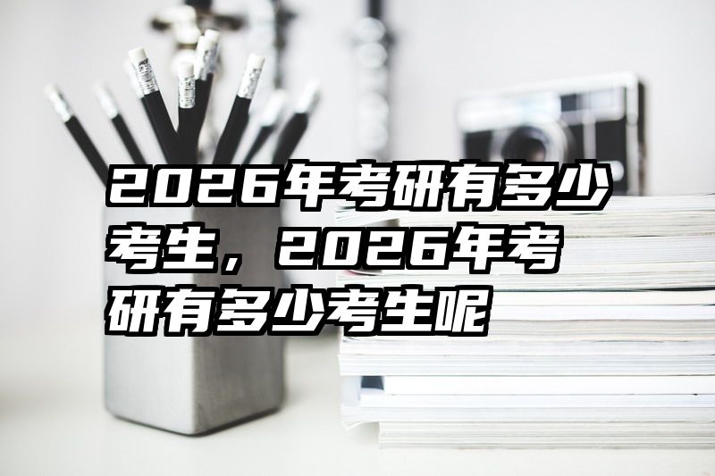 2026年考研有多少考生，2026年考研有多少考生呢