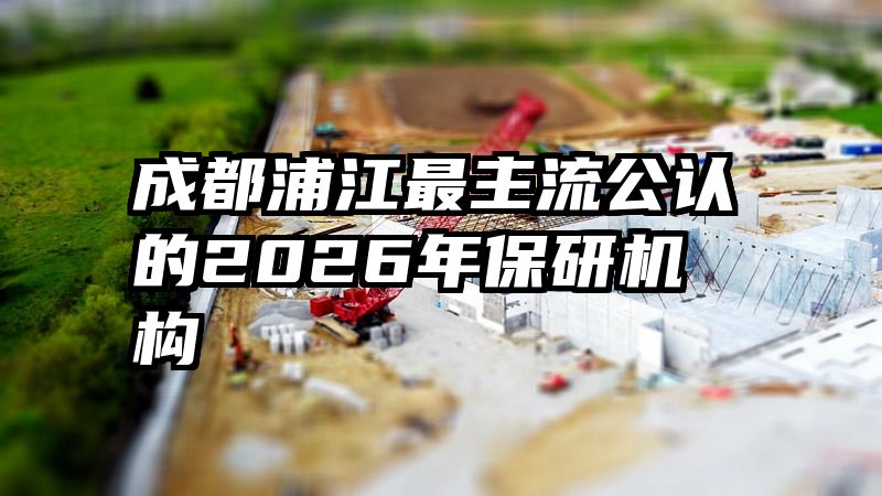 成都浦江最主流公认的2026年保研机构