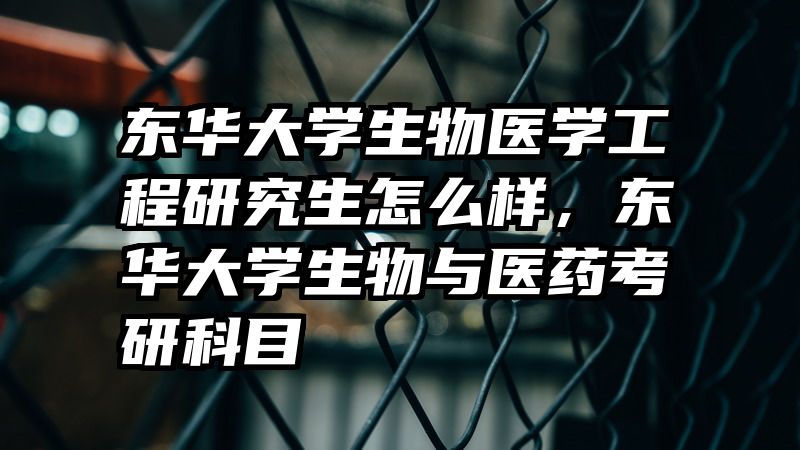 东华大学生物医学工程研究生怎么样，东华大学生物与医药考研科目