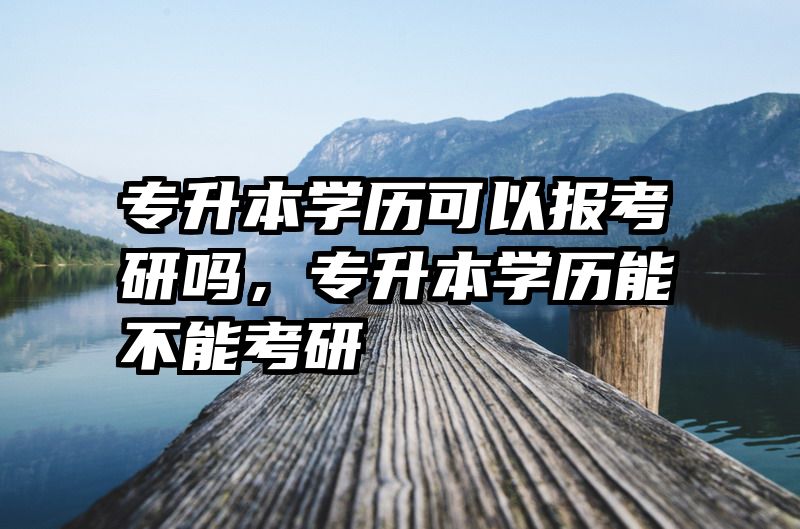 专升本学历可以报考研吗,专升本学历能不能考研