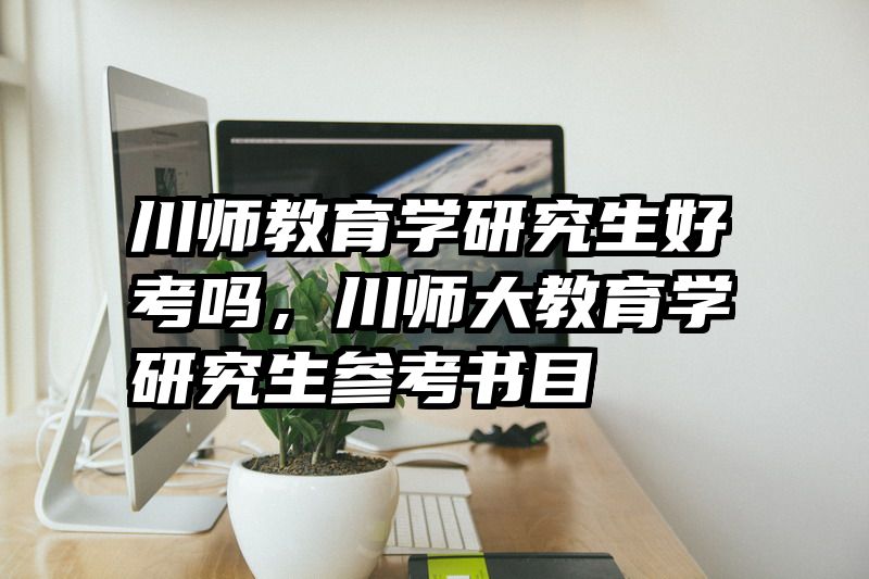 川师教育学研究生好考吗，川师大教育学研究生参考书目