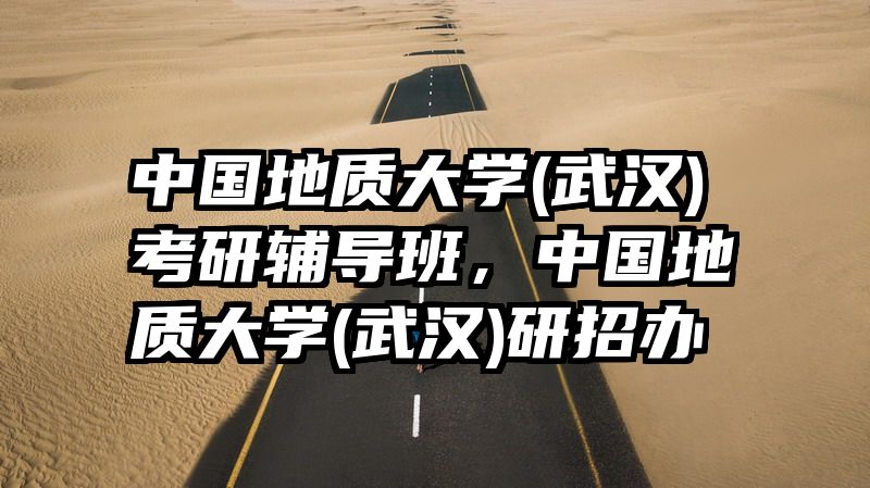 中国地质大学(武汉)考研辅导班，中国地质大学(武汉)研招办
