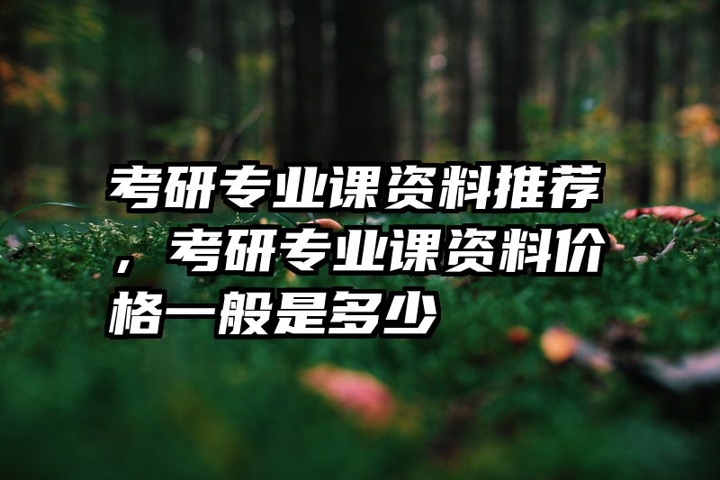 考研专业课资料推荐，考研专业课资料价格一般是多少