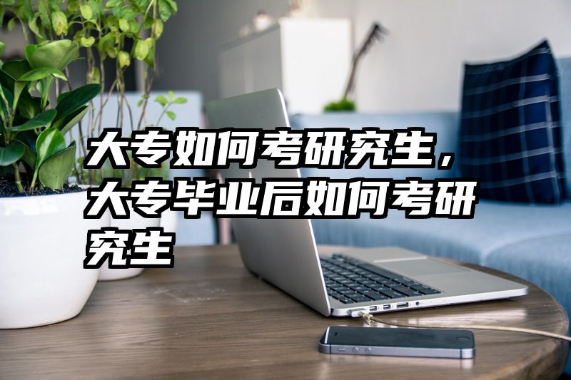 大专如何考研究生，大专毕业后如何考研究生