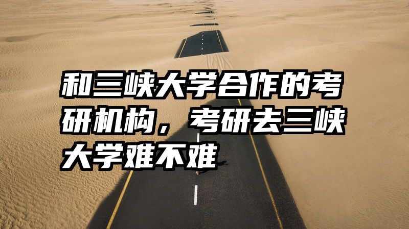 和三峡大学合作的考研机构,考研去三峡大学难不难