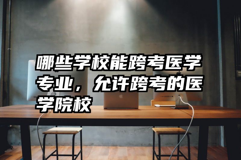 哪些学校能跨考医学专业，允许跨考的医学院校