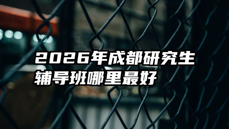 2026年成都研究生辅导班哪里最好