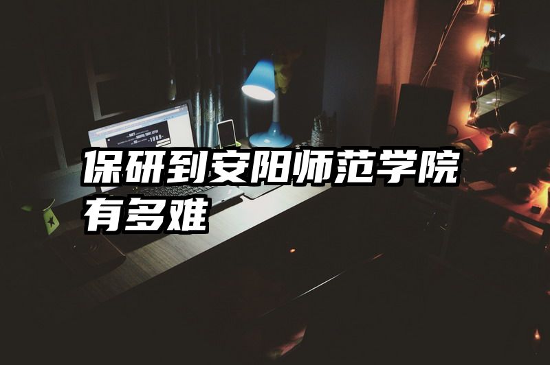 保研到安阳师范学院有多难