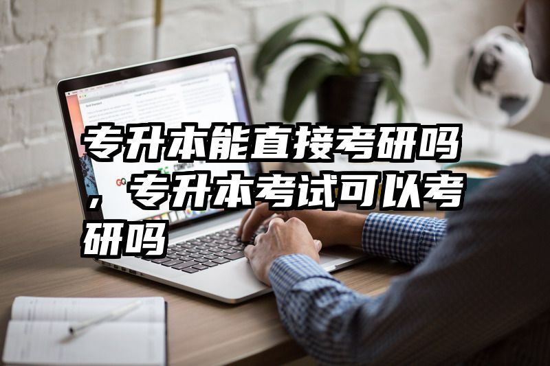 专升本能直接考研吗,专升本考试可以考研吗
