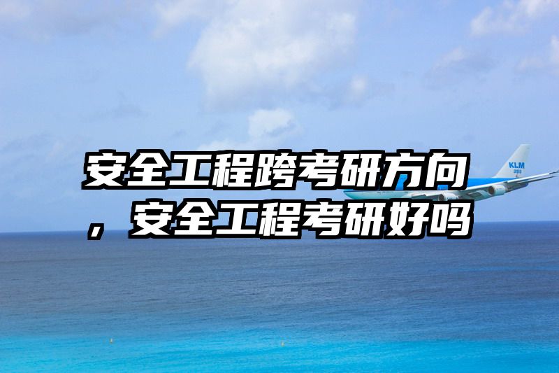 安全工程跨考研方向，安全工程考研好吗