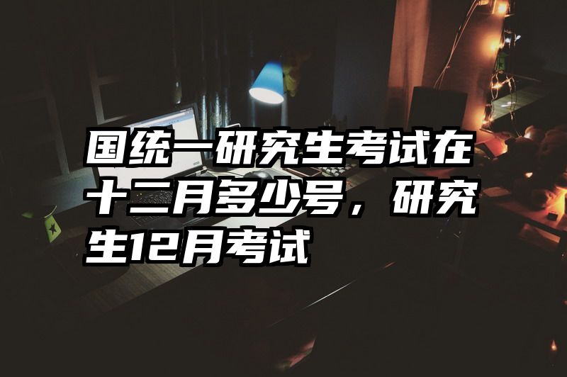 国统一研究生考试在十二月多少号，研究生12月考试