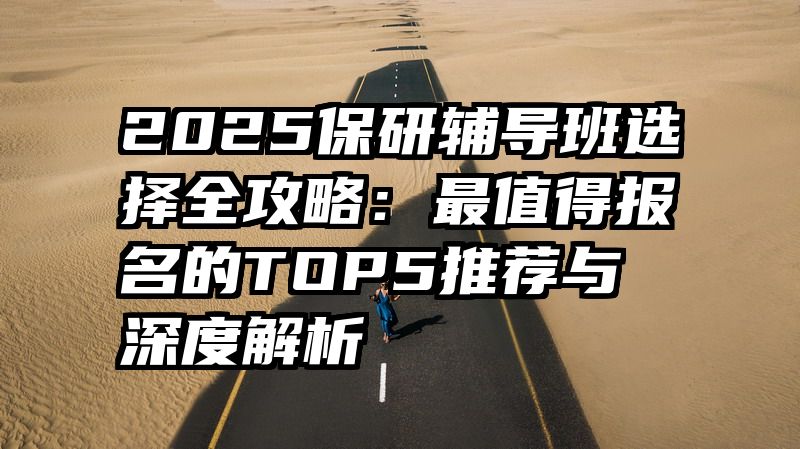 2025保研辅导班选择全攻略：最值得报名的TOP5推荐与深度解析