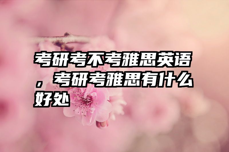 考研考不考雅思英语,考研考雅思有什么好处