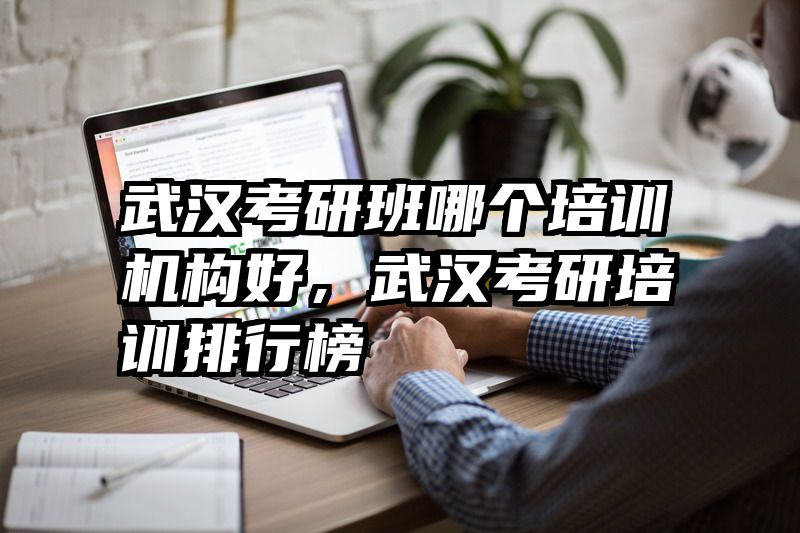 武汉考研班哪个培训机构好，武汉考研培训排行榜