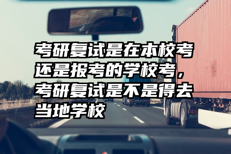 考研复试是在本校考还是报考的学校考,考研复试是不是得去当地学校
