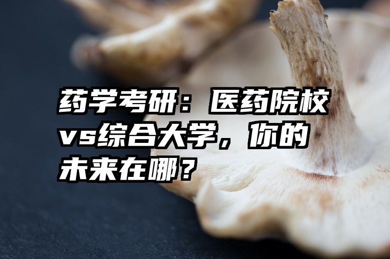 药学考研:医药院校vs综合大学,你的未来在哪?