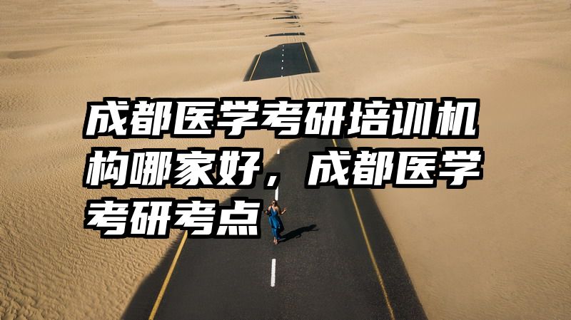 成都医学考研培训机构哪家好，成都医学考研考点