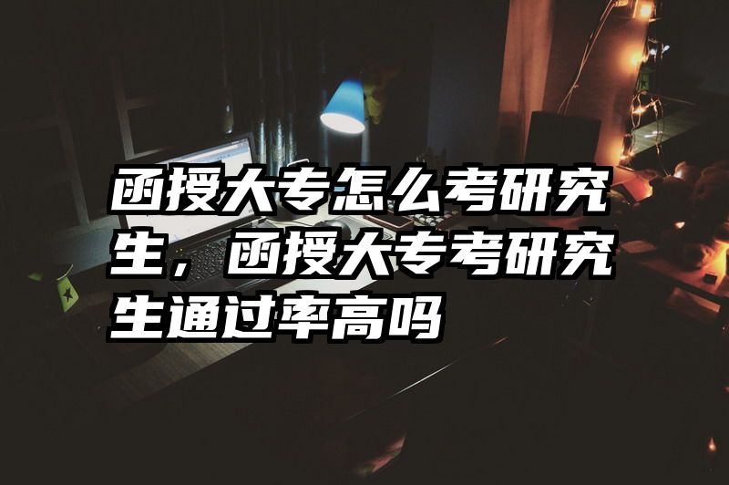 函授大专怎么考研究生，函授大专考研究生通过率高吗