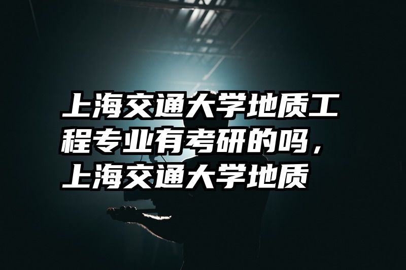 上海交通大学地质工程专业有考研的吗，上海交通大学地质