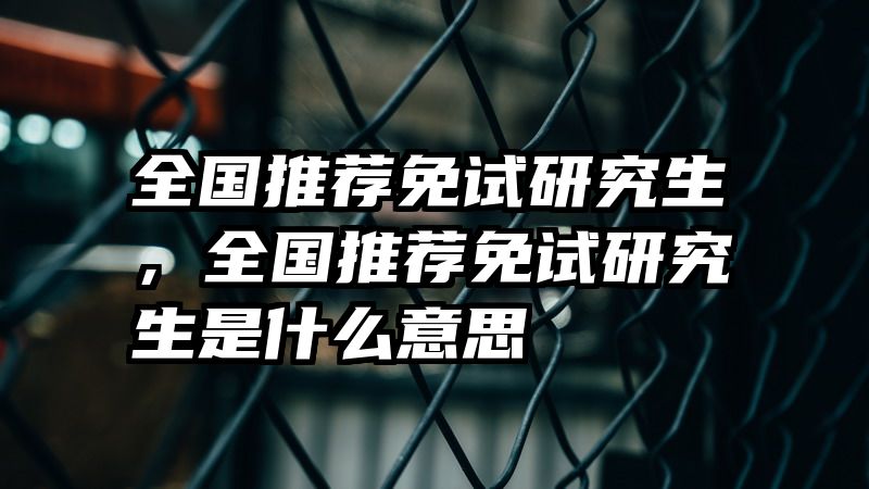 全国推荐免试研究生，全国推荐免试研究生是什么意思