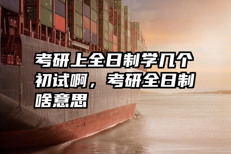 考研上全日制学几个初试啊，考研全日制啥意思