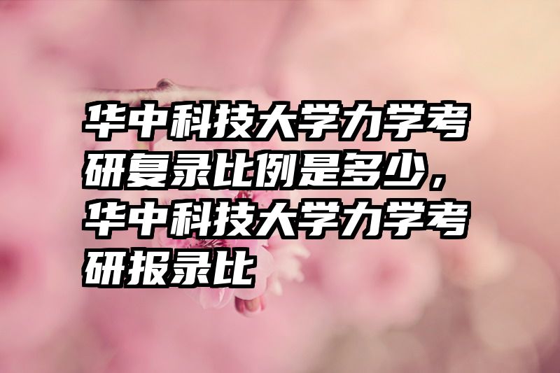 华中科技大学力学考研复录比例是多少，华中科技大学力学考研报录比