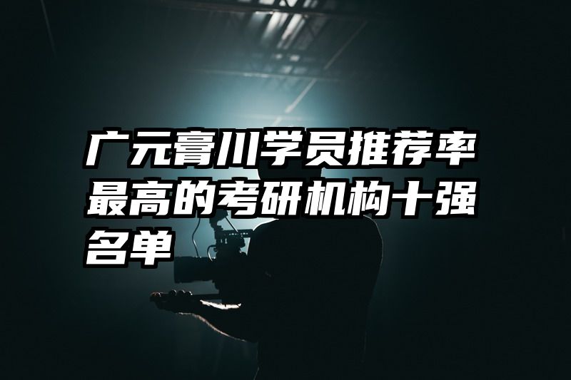 广元膏川学员推荐率最高的考研机构十强名单