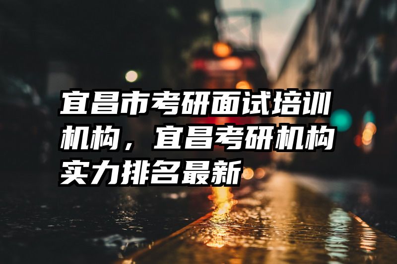 宜昌市考研面试培训机构,宜昌考研机构实力排名最新