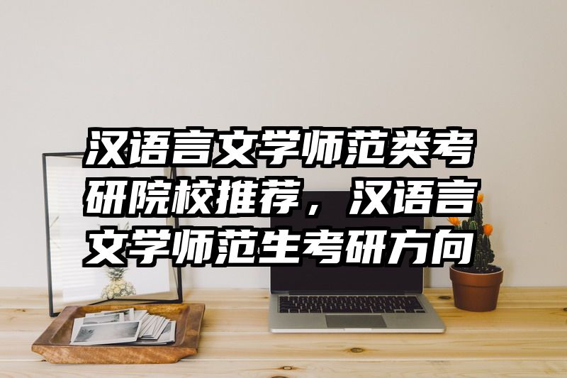 汉语言文学师范类考研院校推荐,汉语言文学师范生考研方向