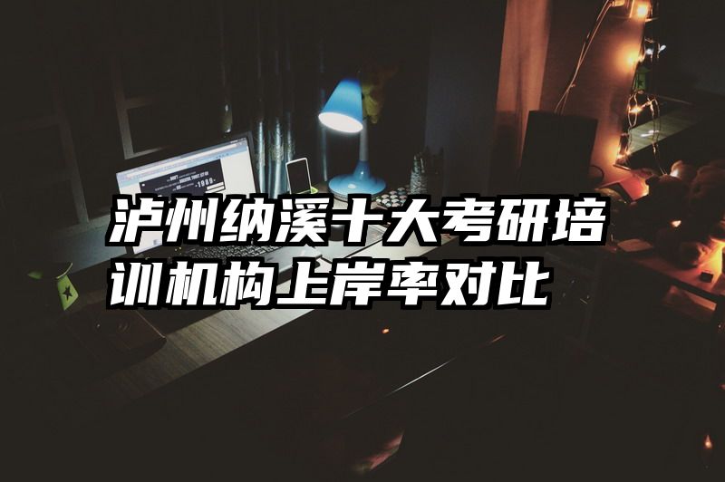 泸州纳溪十大考研培训机构上岸率对比